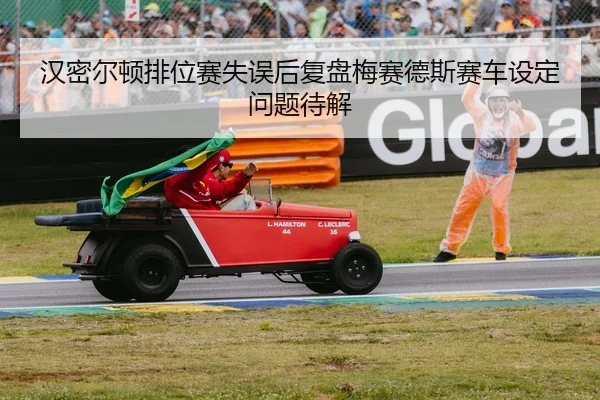 汉密尔顿排位赛失误后复盘梅赛德斯赛车设定问题待解