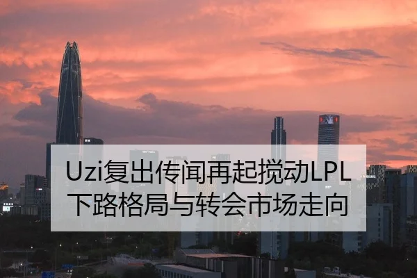 Uzi复出传闻再起搅动LPL下路格局与转会市场走向